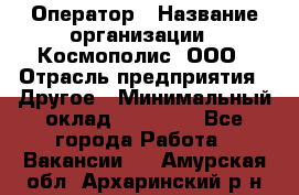 Оператор › Название организации ­ Космополис, ООО › Отрасль предприятия ­ Другое › Минимальный оклад ­ 25 000 - Все города Работа » Вакансии   . Амурская обл.,Архаринский р-н